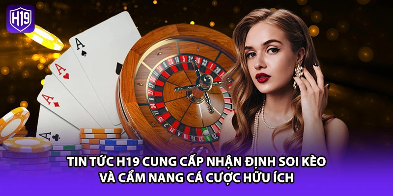 Tin tức H19 cung cấp nhận định soi kèo và cẩm nang cá cược hữu ích